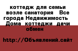 коттедж для семьи возле санатория - Все города Недвижимость » Дома, коттеджи, дачи обмен   